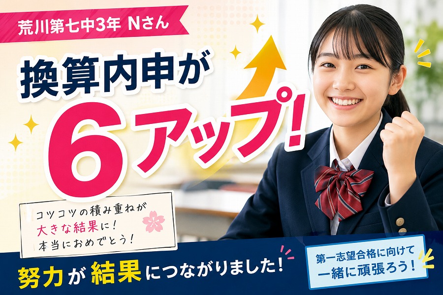 【荒川第七中3年Nさん】換算内申が6アップ！努力が結果につながりました！